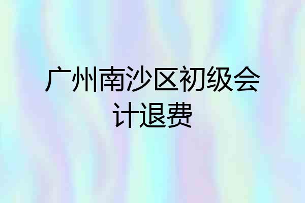 广州南沙区初级会计退费
