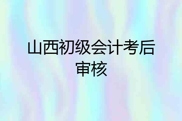 山西初级会计考后审核