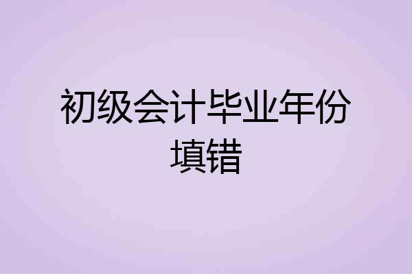 初级会计毕业年份填错