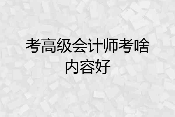 考高级会计师考啥内容好