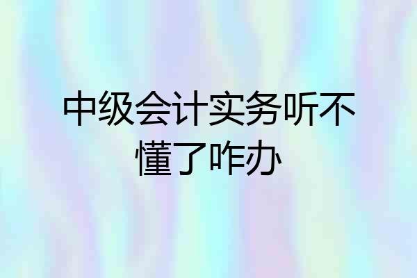 中级会计实务听不懂了咋办