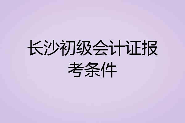 长沙初级会计证报考条件