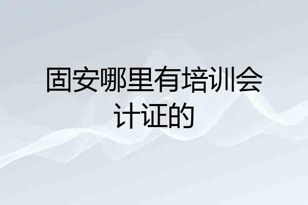 固安哪里有培训会计证的