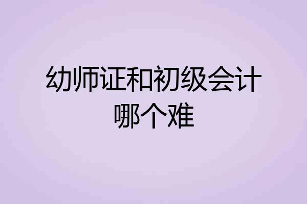 幼师证和初级会计哪个难