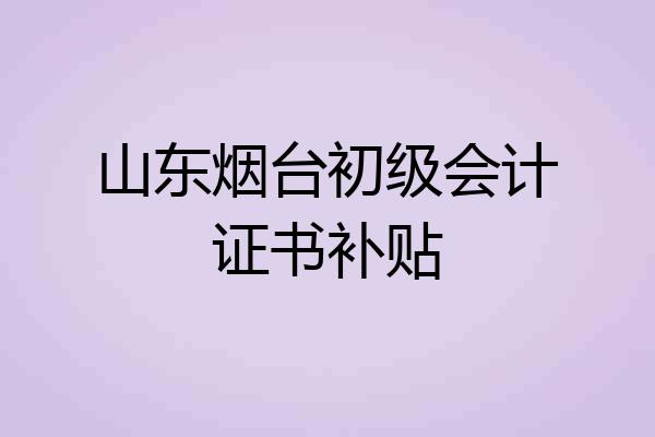 山东烟台初级会计证书补贴