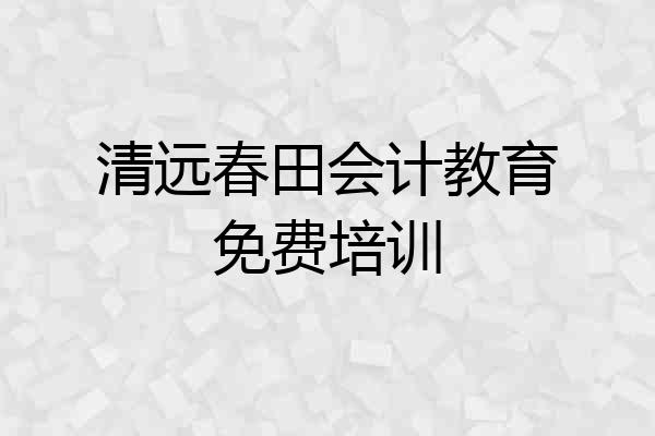 清远春田会计教育免费培训