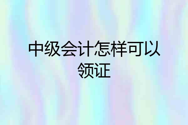 中级会计怎样可以领证