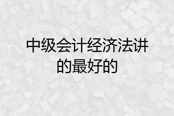 中级会计经济法讲的最好的