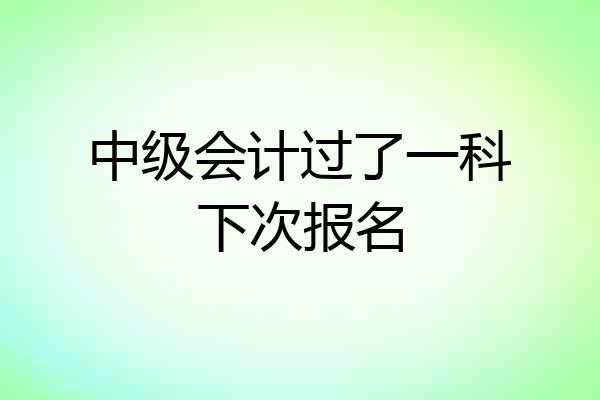 中级会计过了一科下次报名