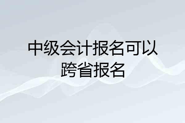 中级会计报名可以跨省报名