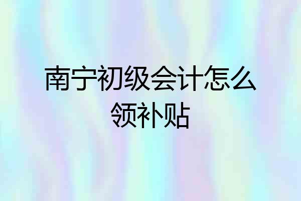 南宁初级会计怎么领补贴