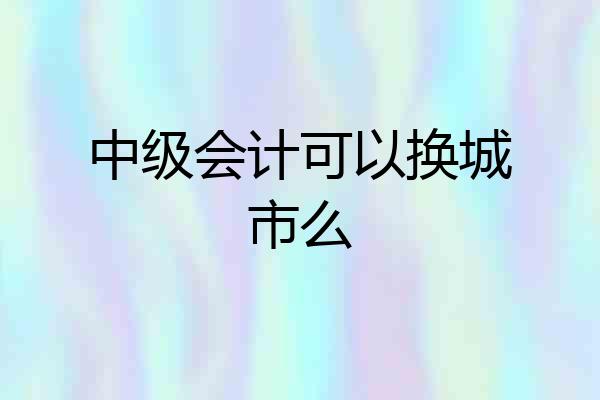 中级会计可以换城市么