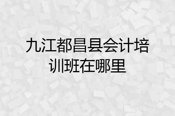 九江都昌县会计培训班在哪里