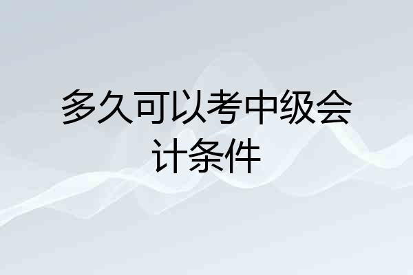 多久可以考中级会计条件