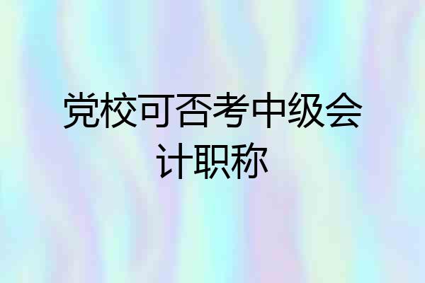 党校可否考中级会计职称