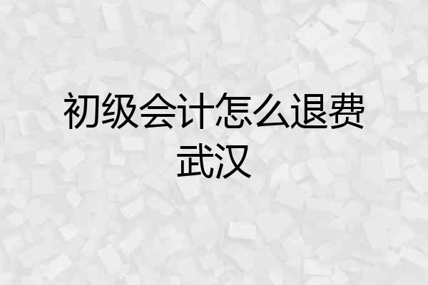 初级会计怎么退费武汉