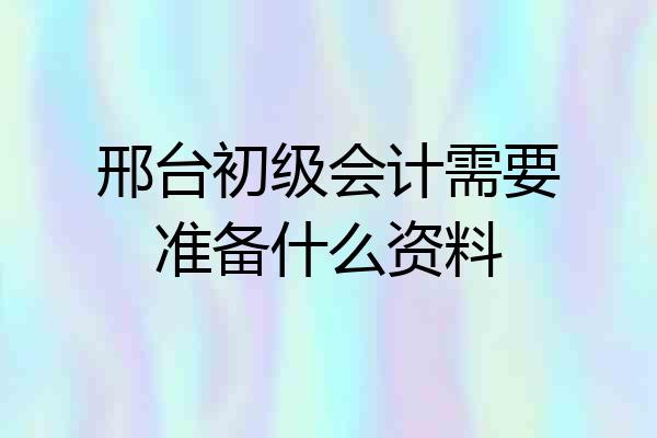 邢台初级会计需要准备什么资料