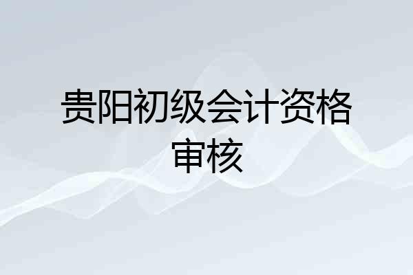 贵阳初级会计资格审核