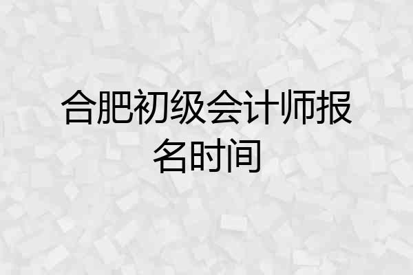 合肥初级会计师报名时间