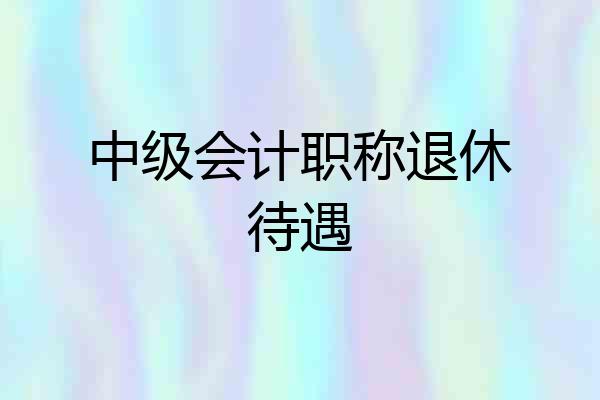 中级会计职称退休待遇