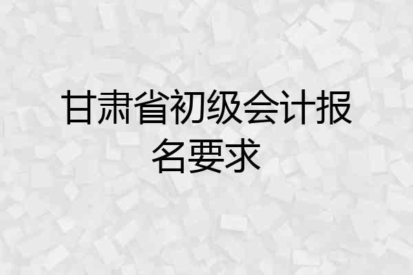 甘肃省初级会计报名要求