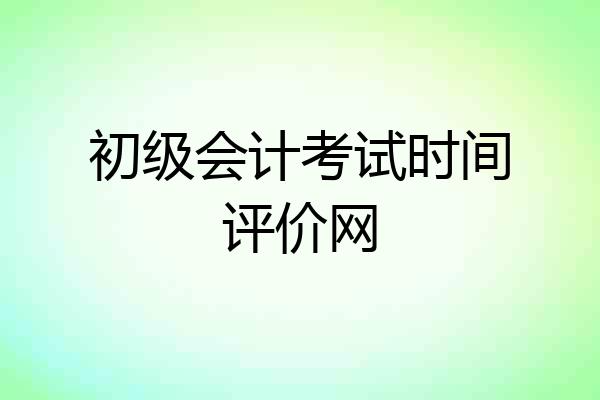 初级会计考试时间评价网
