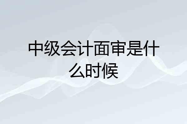 中级会计面审是什么时候