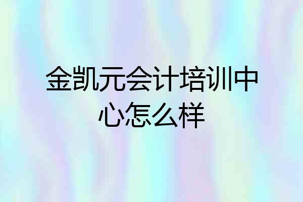 金凯元会计培训中心怎么样