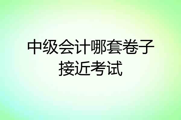 中级会计哪套卷子接近考试
