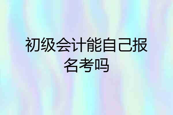 初级会计能自己报名考吗