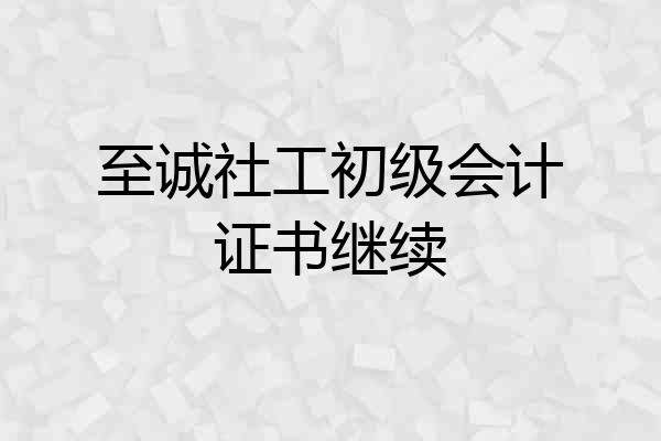 至诚社工初级会计证书继续
