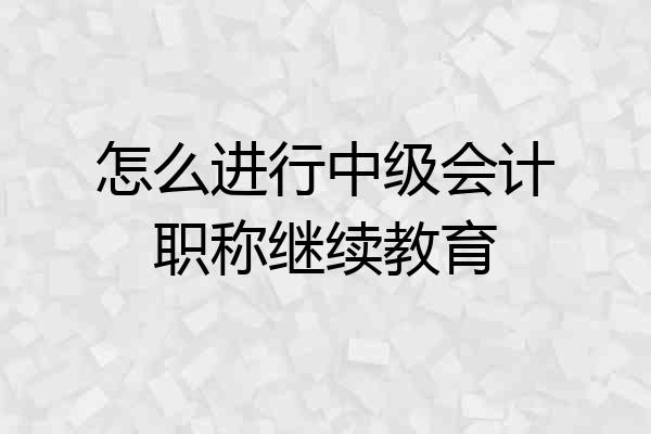 怎么进行中级会计职称继续教育