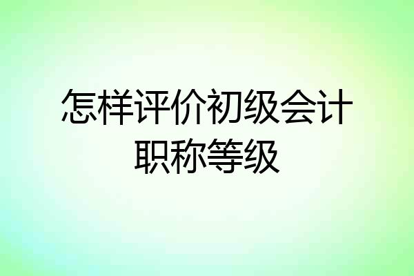 怎样评价初级会计职称等级