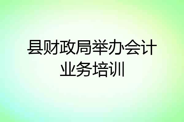 县财政局举办会计业务培训