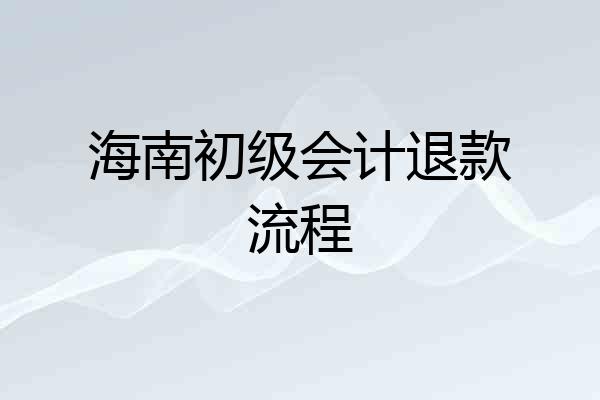 海南初级会计退款流程