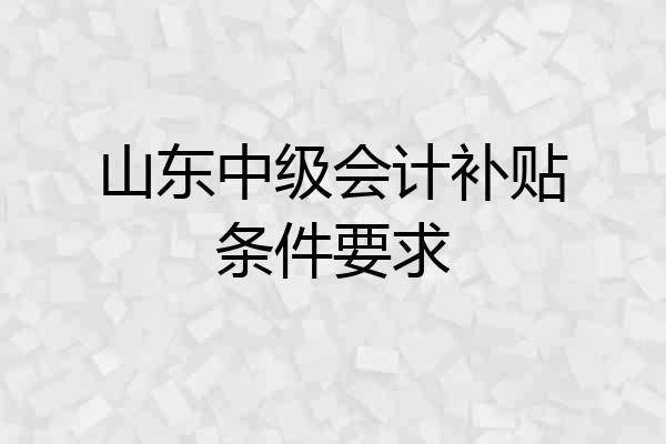 山东中级会计补贴条件要求