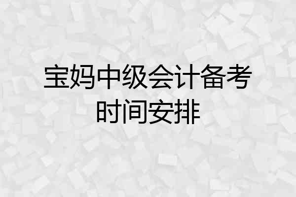 宝妈中级会计备考时间安排