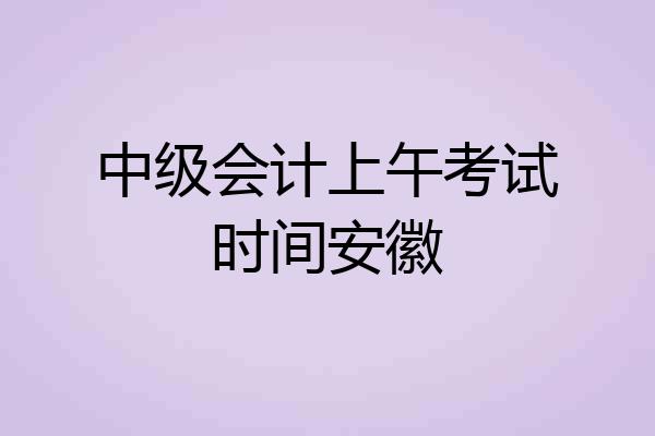 中级会计上午考试时间安徽