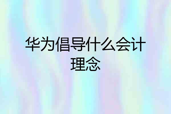 华为倡导什么会计理念