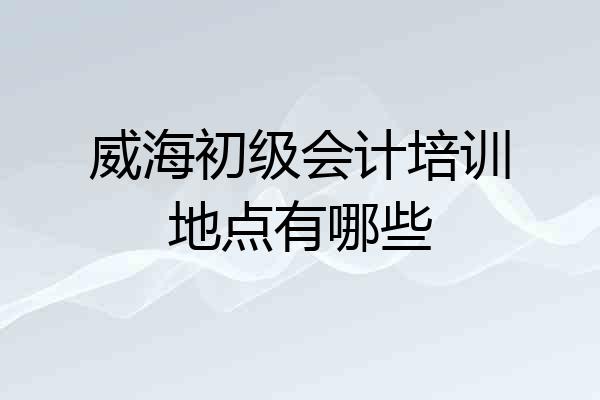 威海初级会计培训地点有哪些