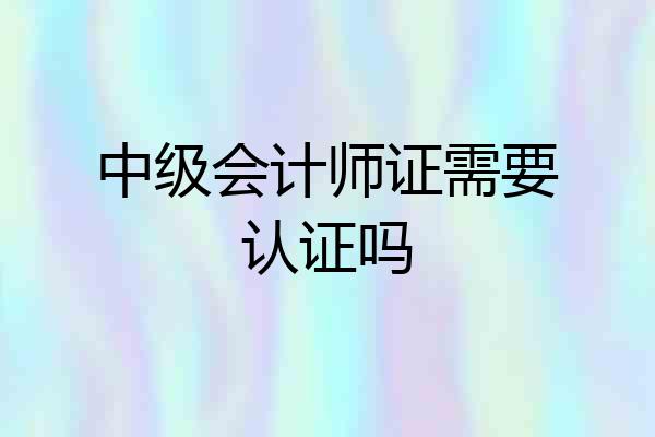 中级会计师证需要认证吗