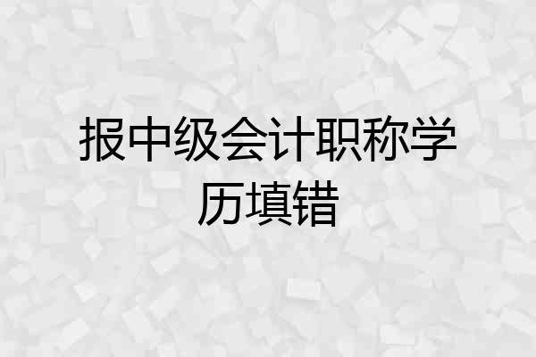 报中级会计职称学历填错