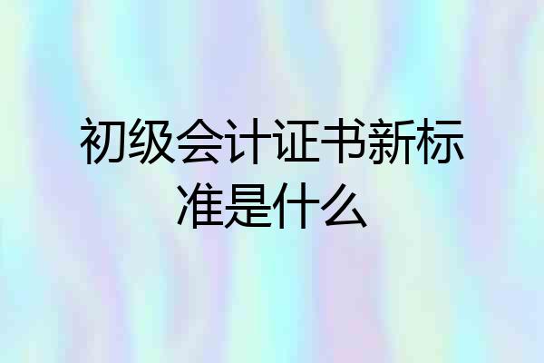 初级会计证书新标准是什么