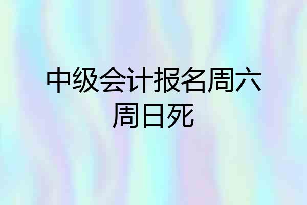 中级会计报名周六周日死