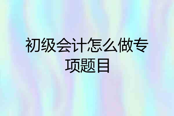 初级会计怎么做专项题目