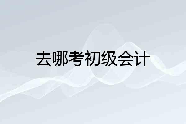 去哪考初级会计