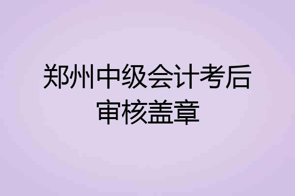 郑州中级会计考后审核盖章