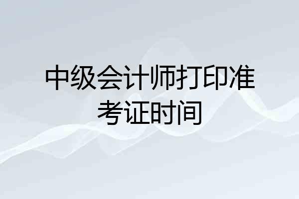 中级会计师打印准考证时间