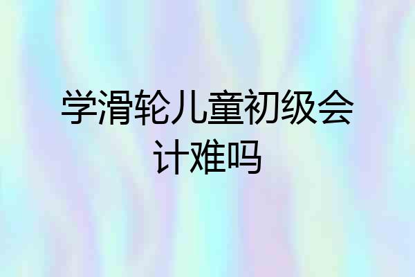学滑轮儿童初级会计难吗