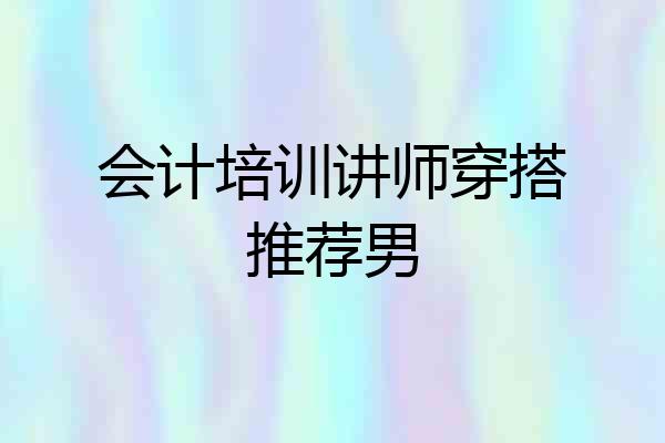 会计培训讲师穿搭推荐男